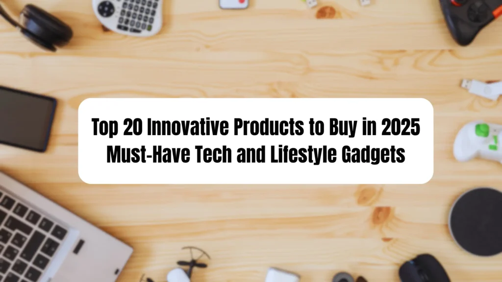 Top 20 Innovative Products to Buy in 2025: Must-Have Tech and Lifestyle Gadgets